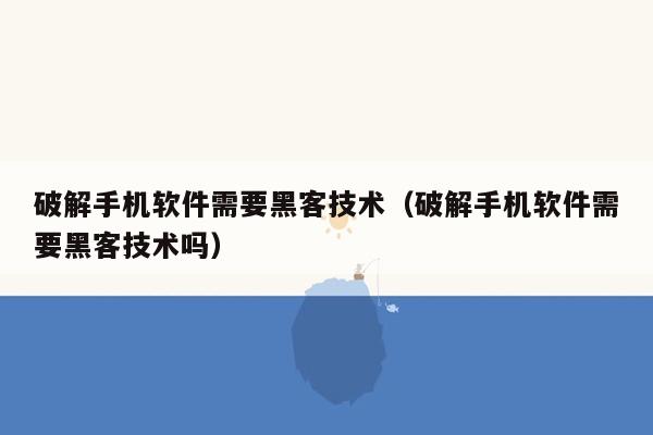 破解手机软件需要黑客技术（破解手机软件需要黑客技术吗）