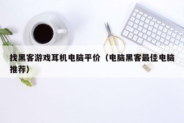 找黑客游戏耳机电脑平价（电脑黑客最佳电脑推荐）