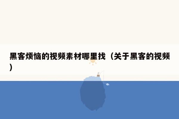 黑客烦恼的视频素材哪里找（关于黑客的视频）