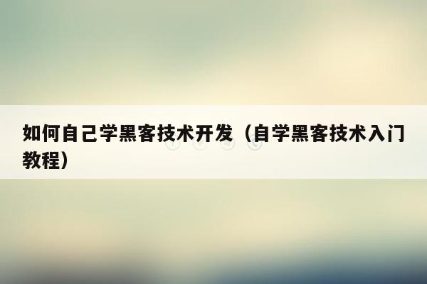 如何自己学黑客技术开发（自学黑客技术入门教程）